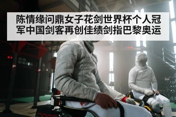 陈情缘问鼎女子花剑世界杯个人冠军中国剑客再创佳绩剑指巴黎奥运