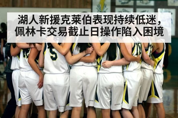 湖人新援克莱伯表现持续低迷，佩林卡交易截止日操作陷入困境