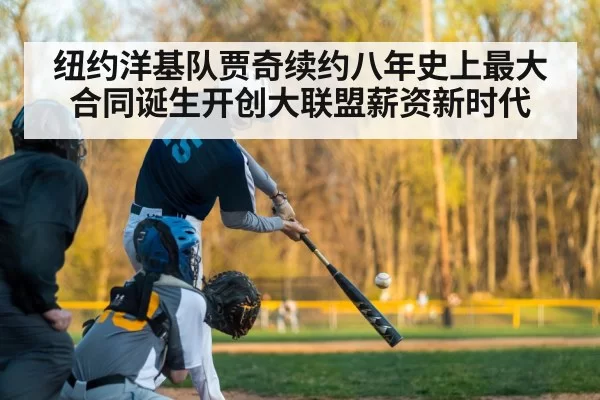 纽约洋基队贾奇续约八年史上最大合同诞生开创大联盟薪资新时代