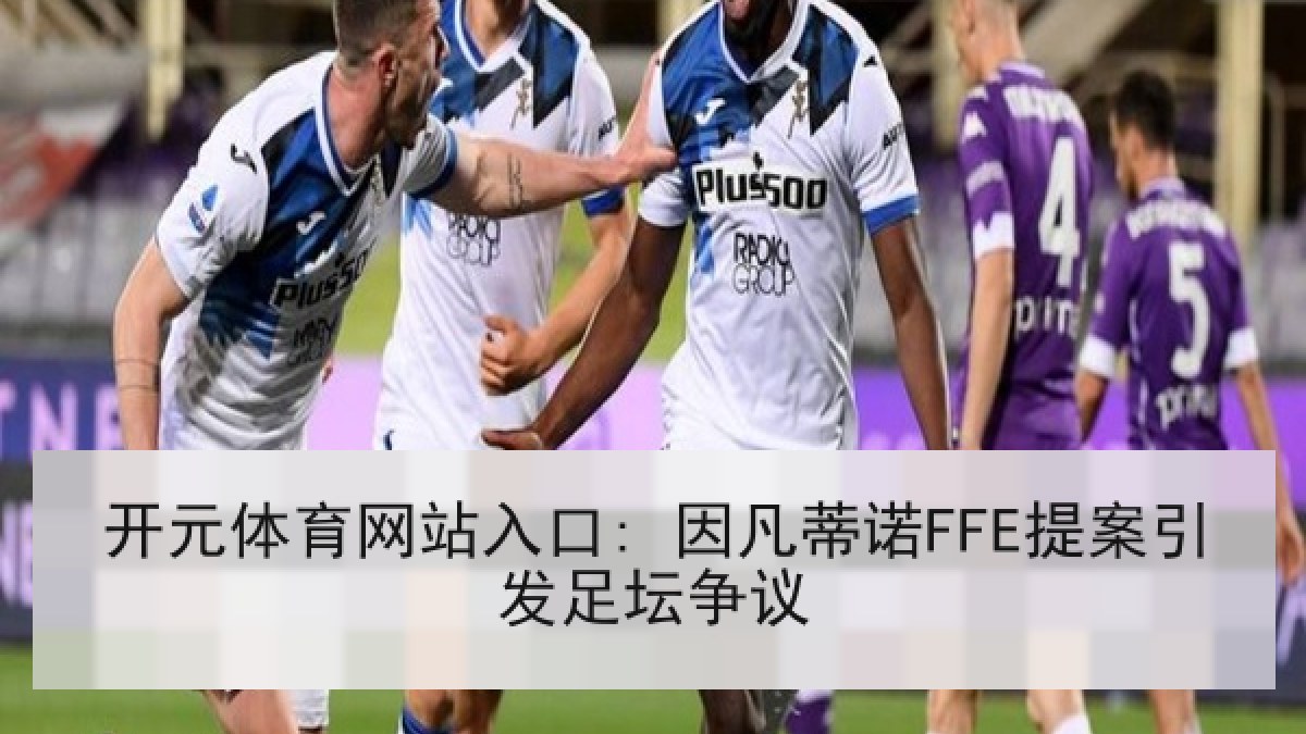 开元体育网站入口: 因凡蒂诺FFE提案引发足坛争议